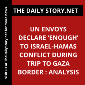UN envoys declare ‘enough’ to Israel-Hamas conflict during trip to Gaza border : Analysis