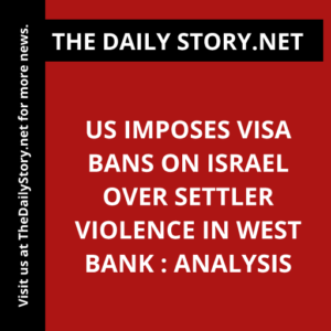 US imposes visa bans on Israel over settler violence in West Bank : Analysis