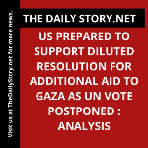 US prepared to support diluted resolution for additional aid to Gaza as UN vote postponed : Analysis