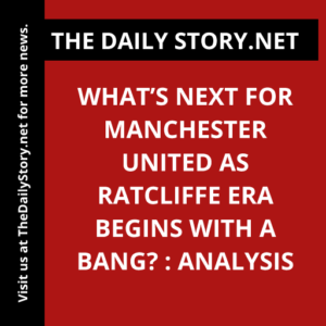 What’s Next for Manchester United as Ratcliffe Era Begins with a Bang? : Analysis