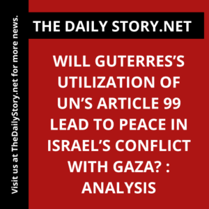 Will Guterres’s utilization of UN’s Article 99 lead to peace in Israel’s conflict with Gaza? : Analysis