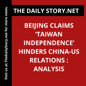 Beijing Claims ‘Taiwan Independence’ Hinders China-US Relations : Analysis