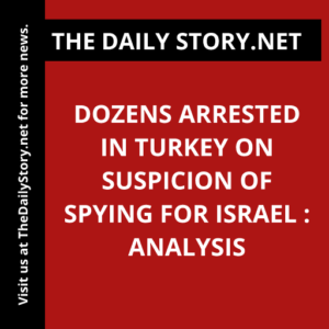 Dozens Arrested in Turkey on Suspicion of Spying for Israel : Analysis