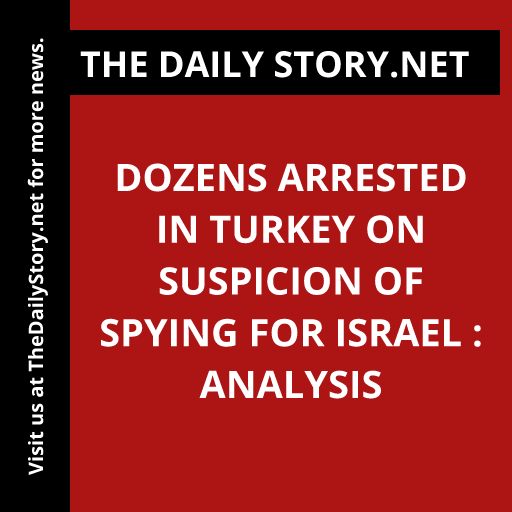 Dozens Arrested in Turkey on Suspicion of Spying for Israel : Analysis