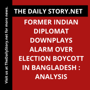 Former Indian Diplomat Downplays Alarm over Election Boycott in Bangladesh : Analysis