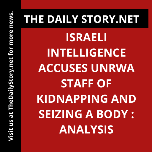 Israeli Intelligence Accuses UNRWA Staff of Kidnapping and Seizing a Body : Analysis