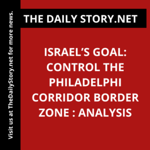 Israel’s Goal: Control the Philadelphi Corridor Border Zone : Analysis
