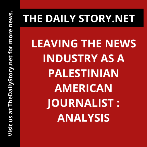 Leaving the News Industry as a Palestinian American Journalist : Analysis
