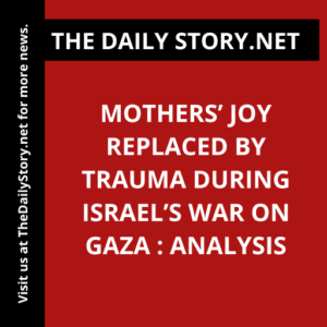 Mothers’ Joy Replaced by Trauma during Israel’s War on Gaza : Analysis