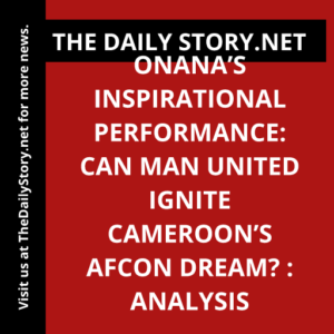 Onana’s Inspirational Performance: Can Man United Ignite Cameroon’s AFCON Dream? : Analysis