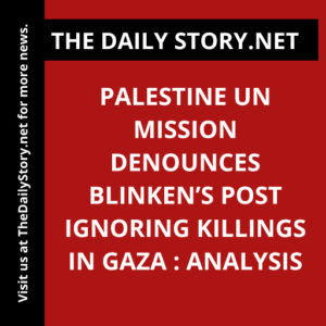Palestine UN mission denounces Blinken’s post ignoring killings in Gaza : Analysis