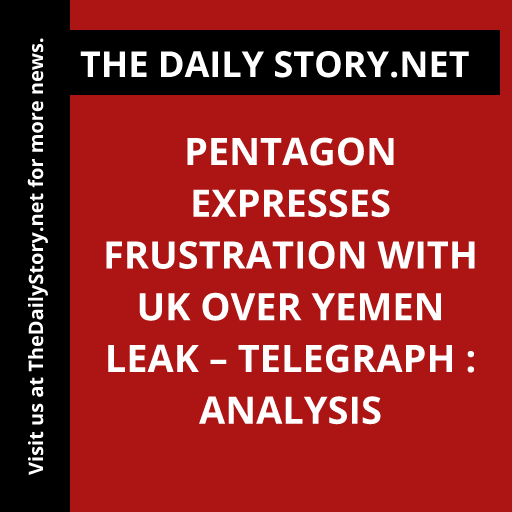 Pentagon expresses frustration with UK over Yemen leak – Telegraph : Analysis