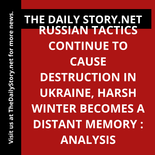 Russian Tactics Continue to Cause Destruction in Ukraine, Harsh Winter Becomes a Distant Memory : Analysis