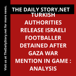 Turkish Authorities Release Israeli Footballer Detained After Gaza War Mention in Game : Analysis