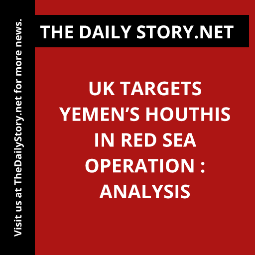 UK Targets Yemen’s Houthis in Red Sea Operation : Analysis