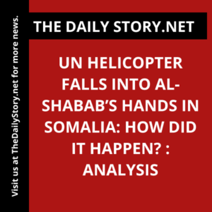 UN helicopter falls into al-Shabab’s hands in Somalia: How did it happen? : Analysis