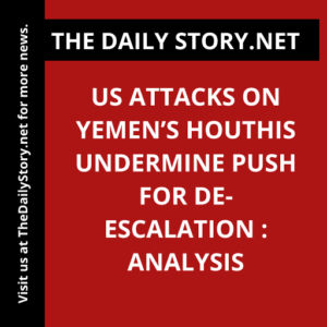 US Attacks on Yemen’s Houthis Undermine Push for De-escalation : Analysis