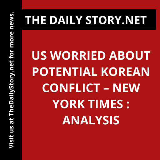 US Worried about Potential Korean Conflict – New York Times : Analysis
