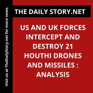 US and UK Forces Intercept and Destroy 21 Houthi Drones and Missiles : Analysis