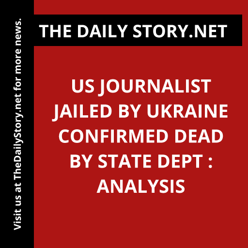 US journalist jailed by Ukraine confirmed dead by State Dept : Analysis