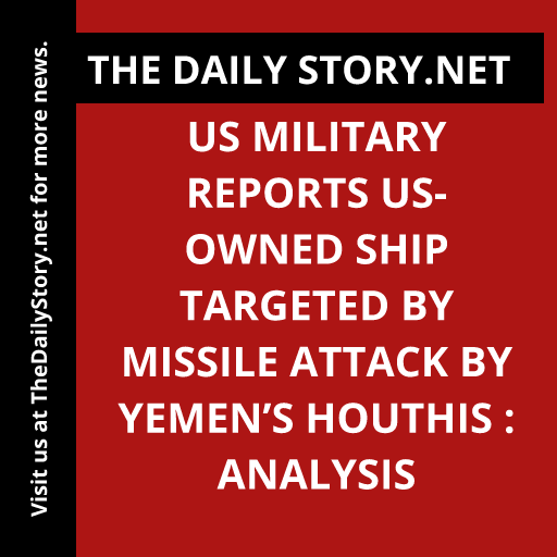 US military reports US-owned ship targeted by missile attack by Yemen’s Houthis : Analysis
