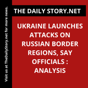 Ukraine launches attacks on Russian border regions, say officials : Analysis
