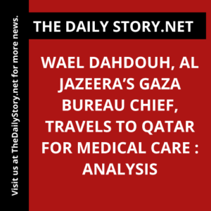 Wael Dahdouh, Al Jazeera’s Gaza bureau chief, travels to Qatar for medical care : Analysis