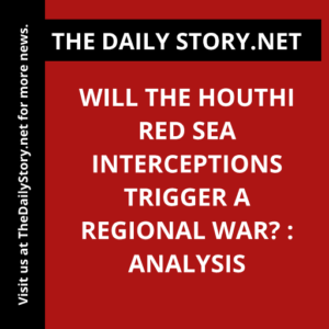 Will the Houthi Red Sea Interceptions Trigger a Regional War? : Analysis