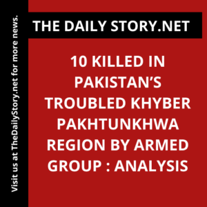 10 killed in Pakistan’s troubled Khyber Pakhtunkhwa region by armed group : Analysis