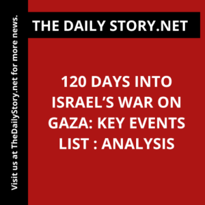 120 Days into Israel’s War on Gaza: Key Events List : Analysis