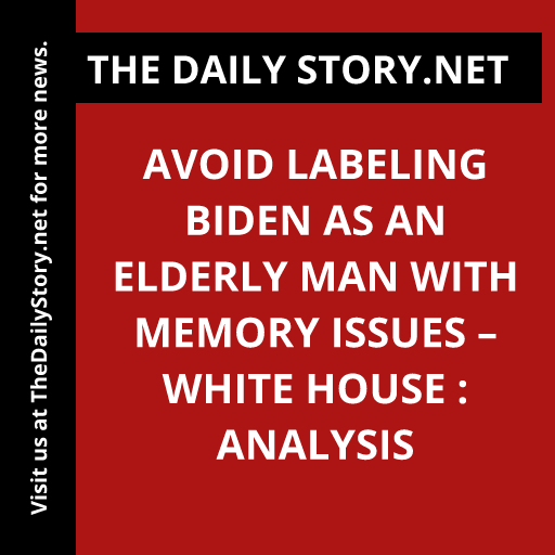 Avoid Labeling Biden as an Elderly Man with Memory Issues – White House : Analysis
