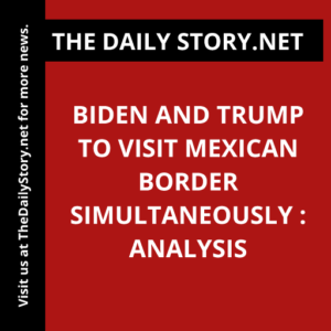 Biden and Trump to Visit Mexican Border Simultaneously : Analysis