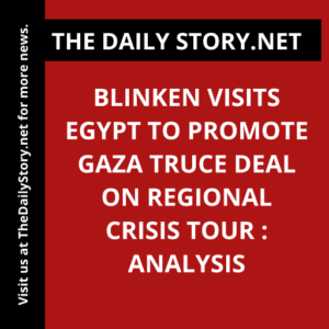 Blinken visits Egypt to promote Gaza truce deal on regional crisis tour : Analysis