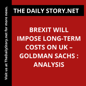 Brexit Will Impose Long-Term Costs on UK – Goldman Sachs : Analysis