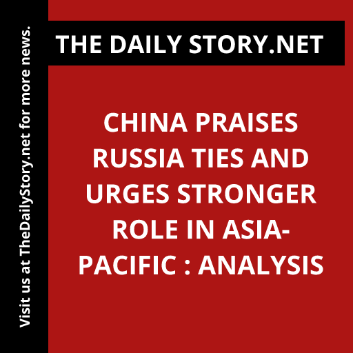 China praises Russia ties and urges stronger role in Asia-Pacific : Analysis