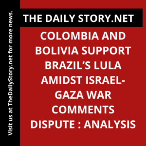 Colombia and Bolivia Support Brazil’s Lula Amidst Israel-Gaza War Comments Dispute : Analysis