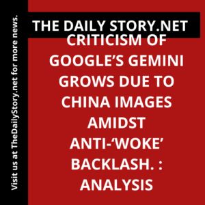 Criticism of Google’s Gemini grows due to China images amidst anti-‘woke’ backlash. : Analysis