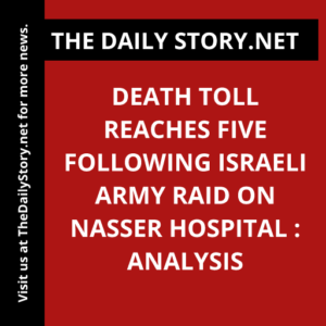 Death toll reaches five following Israeli army raid on Nasser Hospital : Analysis