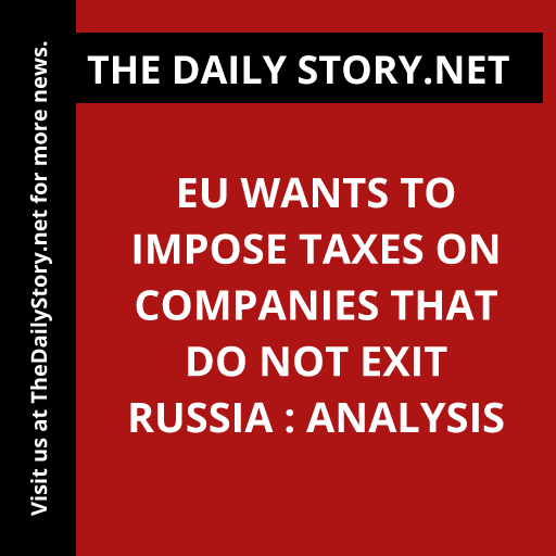 EU wants to impose taxes on companies that do not exit Russia : Analysis