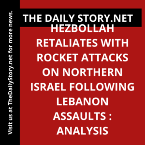 Hezbollah retaliates with rocket attacks on northern Israel following Lebanon assaults : Analysis