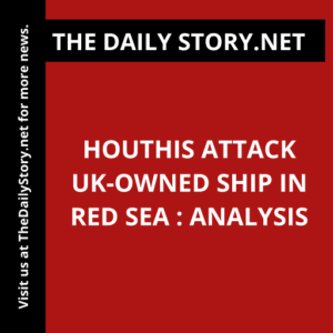 Houthis Attack UK-owned Ship in Red Sea : Analysis