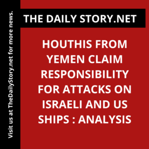 Houthis from Yemen Claim Responsibility for Attacks on Israeli and US Ships : Analysis