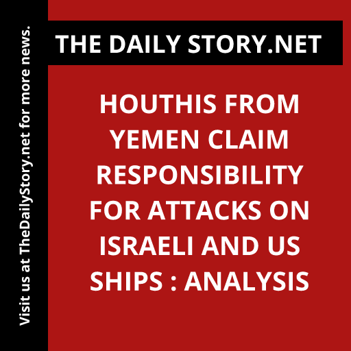 Houthis from Yemen Claim Responsibility for Attacks on Israeli and US Ships : Analysis