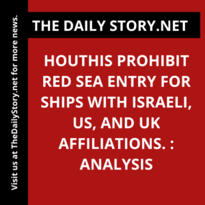 Houthis prohibit Red Sea entry for ships with Israeli, US, and UK affiliations. : Analysis