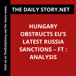 Hungary obstructs EU’s latest Russia sanctions – FT : Analysis