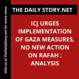 ICJ Urges Implementation of Gaza Measures, No New Action on Rafah : Analysis