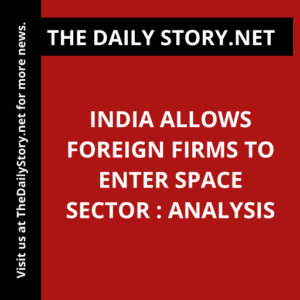 India allows foreign firms to enter space sector : Analysis
