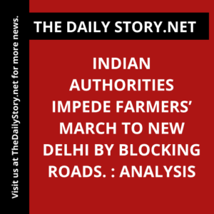 Indian authorities impede farmers’ march to New Delhi by blocking roads. : Analysis
