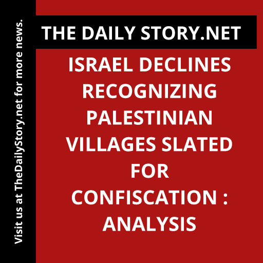 Israel Declines Recognizing Palestinian Villages Slated for Confiscation : Analysis