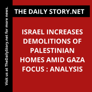 Israel Increases Demolitions of Palestinian Homes amid Gaza Focus : Analysis